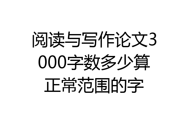 阅读与写作论文3000字数多少算正常范围的字
