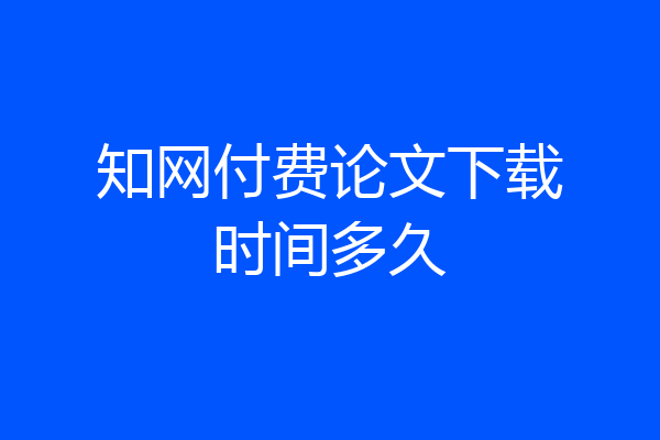 知网付费论文下载时间多久