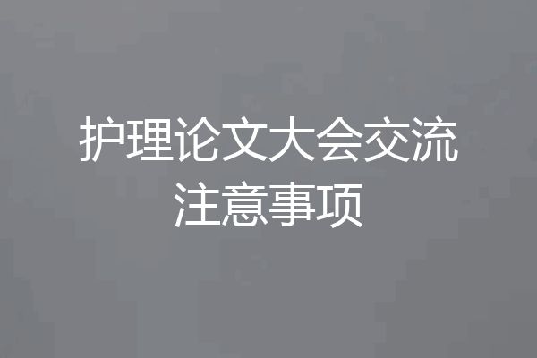 护理论文大会交流注意事项
