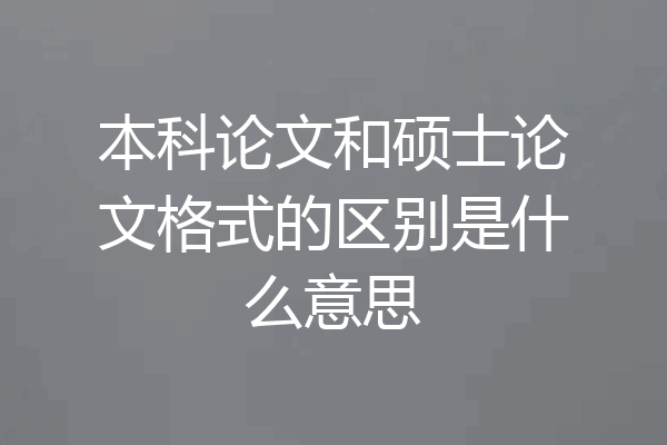 本科论文和硕士论文格式的区别是什么意思