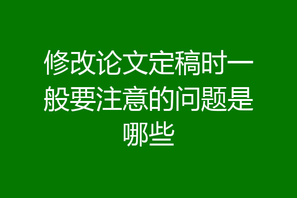 修改论文定稿时一般要注意的问题是哪些