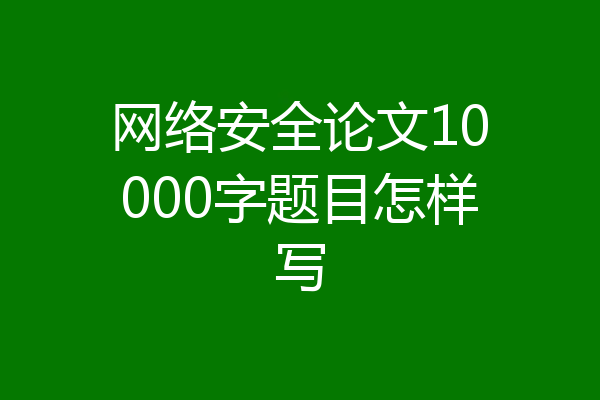 网络安全论文10000字题目怎样写