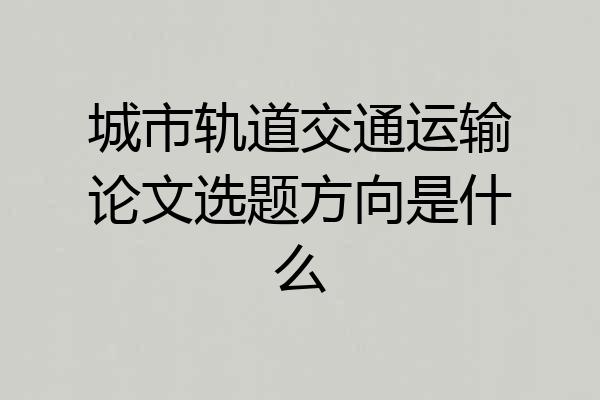 城市轨道交通运输论文选题方向是什么