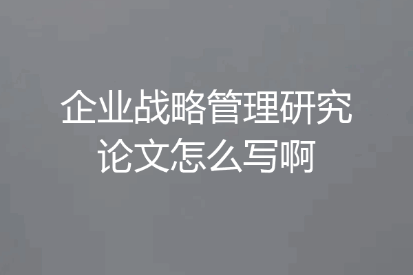 企业战略管理研究论文怎么写啊