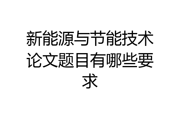 新能源与节能技术论文题目有哪些要求