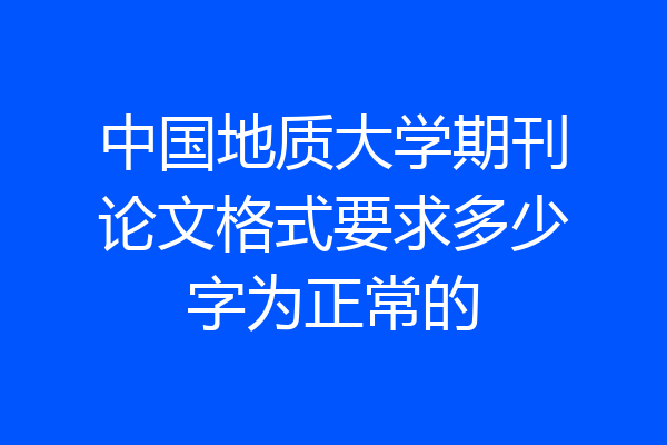 中国地质大学期刊论文格式要求多少字为正常的