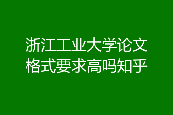 浙江工业大学论文格式要求高吗知乎