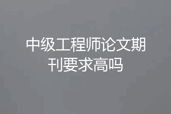 中级工程师论文期刊要求高吗