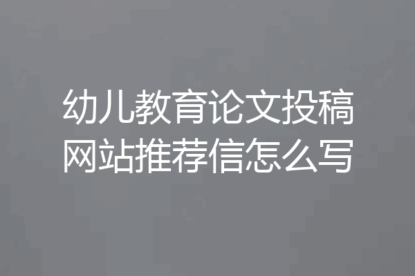 幼儿教育论文投稿网站推荐信怎么写