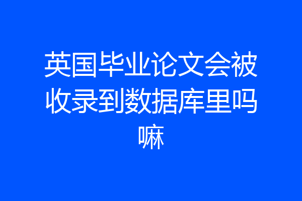 英国毕业论文会被收录到数据库里吗嘛