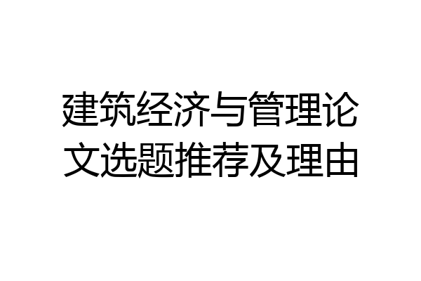 建筑经济与管理论文选题推荐及理由