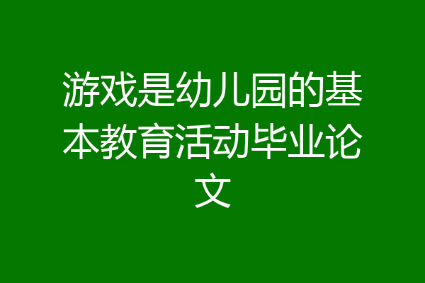 游戏是幼儿园的基本教育活动毕业论文