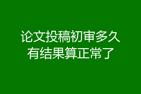 论文投稿初审多久有结果算正常了