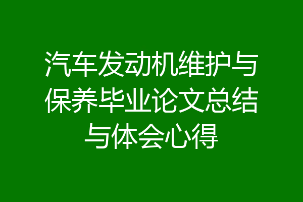 汽车发动机维护与保养毕业论文总结与体会心得