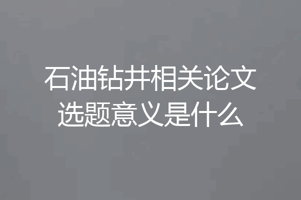 石油钻井相关论文选题意义是什么