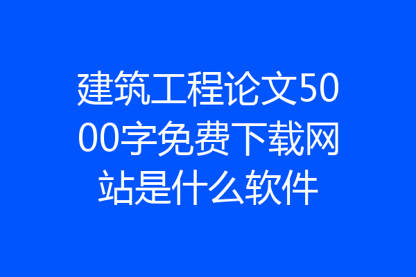 建筑工程论文5000字免费下载网站是什么软件