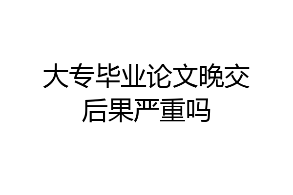 大专毕业论文晚交后果严重吗