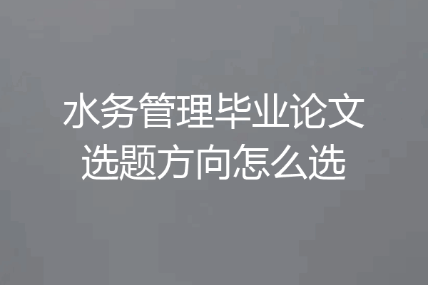 水务管理毕业论文选题方向怎么选