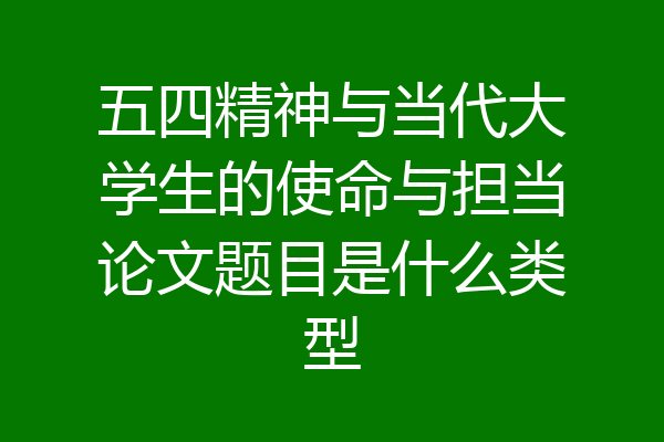 五四精神与当代大学生的使命与担当论文题目是什么类型