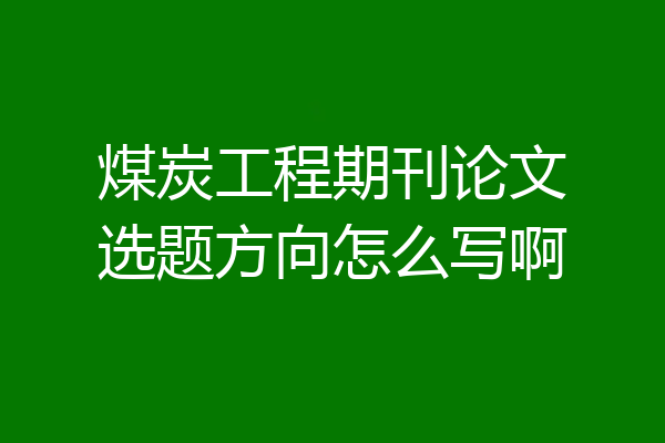 煤炭工程期刊论文选题方向怎么写啊