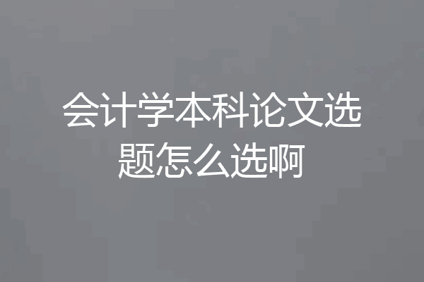 会计学本科论文选题怎么选啊