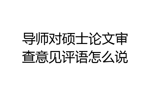 导师对硕士论文审查意见评语怎么说