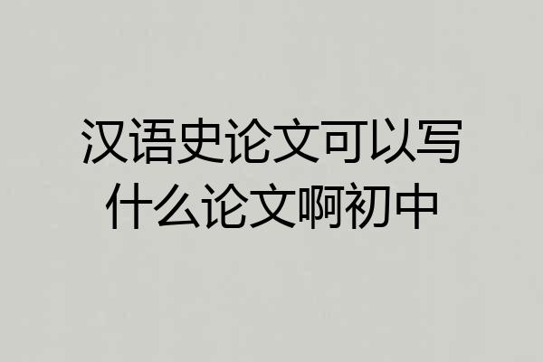 汉语史论文可以写什么论文啊初中
