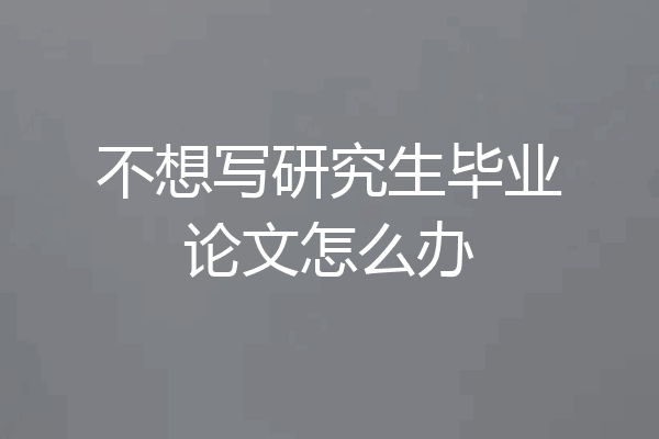 不想写研究生毕业论文怎么办