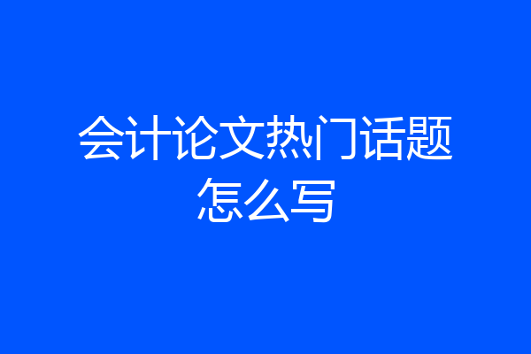 会计论文热门话题怎么写
