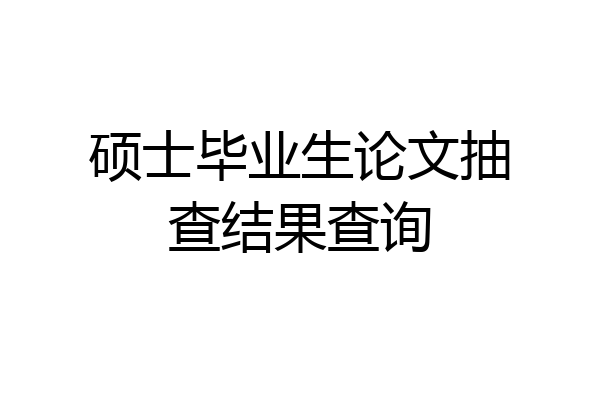硕士毕业生论文抽查结果查询