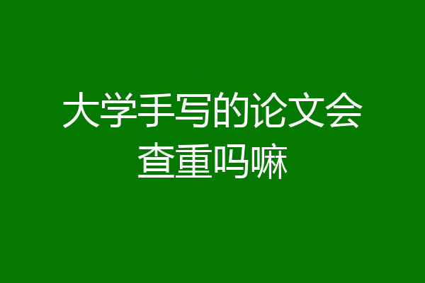大学手写的论文会查重吗嘛