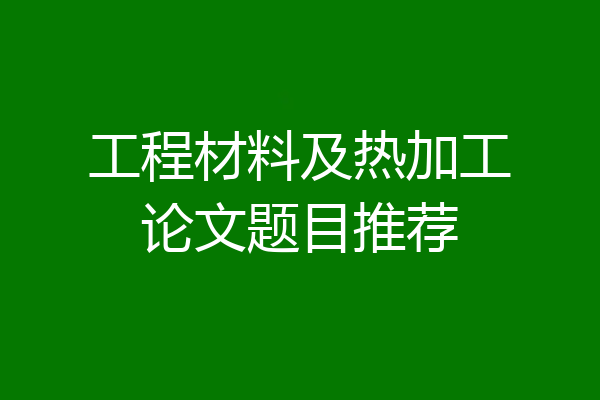 工程材料及热加工论文题目推荐