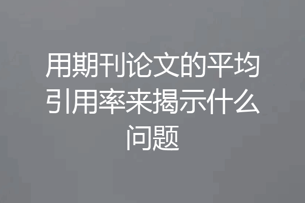 用期刊论文的平均引用率来揭示什么问题