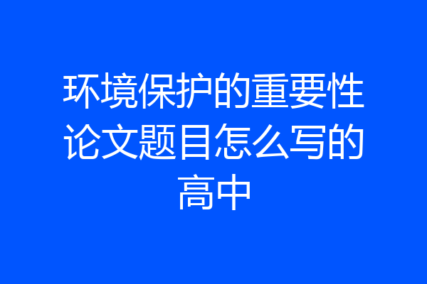 环境保护的重要性论文题目怎么写的高中