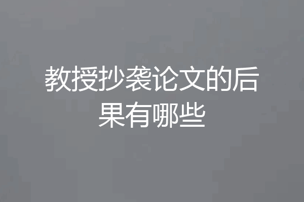 教授抄袭论文的后果有哪些