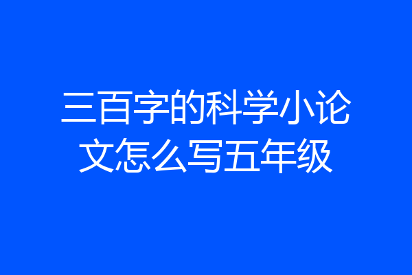 三百字的科学小论文怎么写五年级