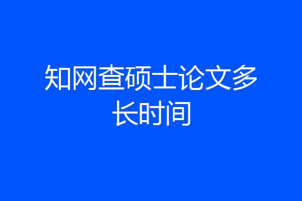 知网查硕士论文多长时间