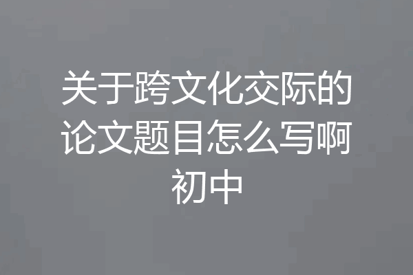 关于跨文化交际的论文题目怎么写啊初中