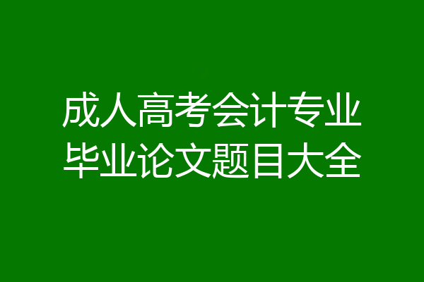 成人高考会计专业毕业论文题目大全