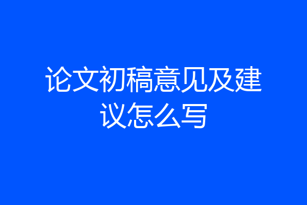 论文初稿意见及建议怎么写