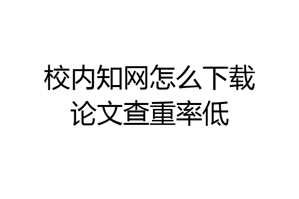 校内知网怎么下载论文查重率低