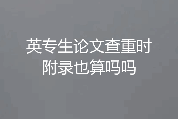 英专生论文查重时附录也算吗吗