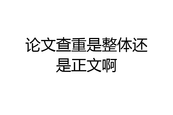 论文查重是整体还是正文啊