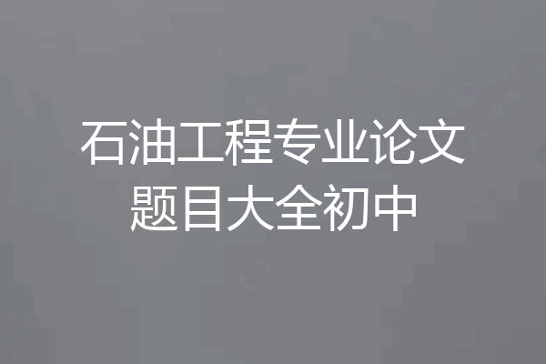 石油工程专业论文题目大全初中
