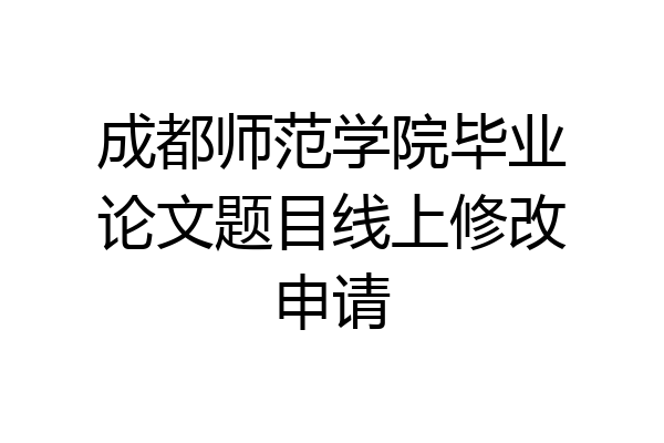 成都师范学院毕业论文题目线上修改申请
