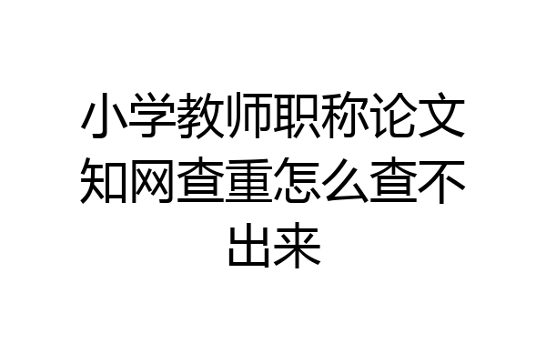 小学教师职称论文知网查重怎么查不出来