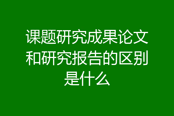 课题研究成果论文和研究报告的区别是什么