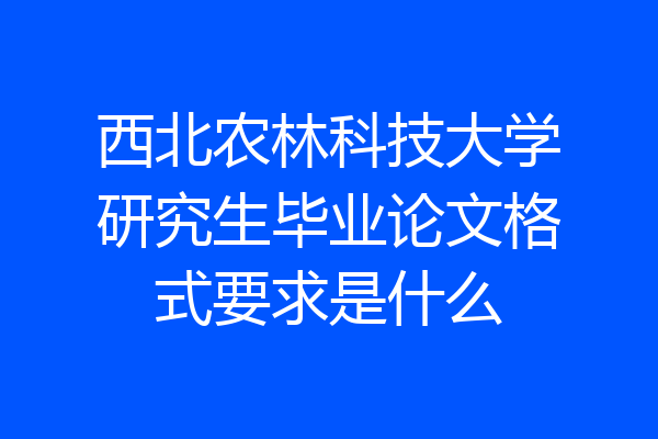 西北农林科技大学研究生毕业论文格式要求是什么