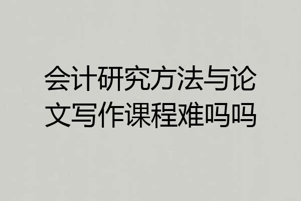 会计研究方法与论文写作课程难吗吗