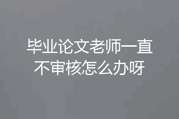 毕业论文老师一直不审核怎么办呀